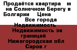 Продаётся квартира 60м2 на Солнечном Берегу в Болгарии  › Цена ­ 1 750 000 - Все города Недвижимость » Недвижимость за границей   . Нижегородская обл.,Саров г.